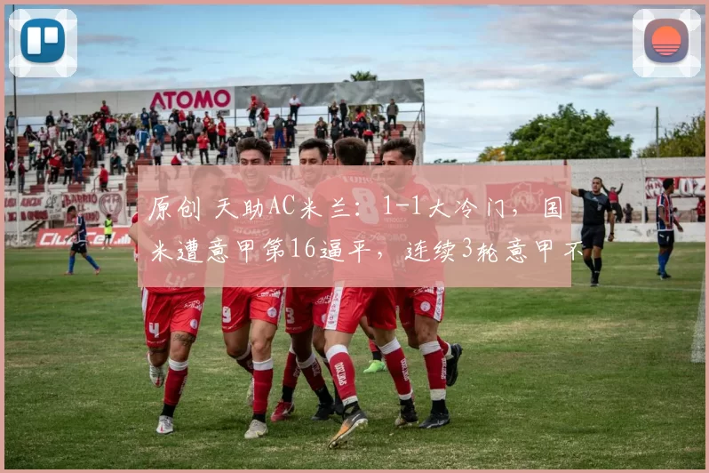 原创 天助AC米兰:1-1大冷门,国米遭意甲第16逼平,连续3轮意甲不胜