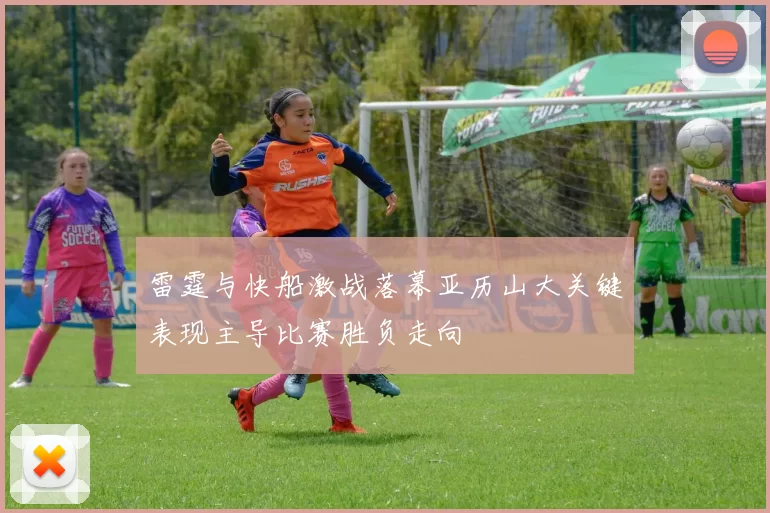 雷霆与快船激战落幕亚历山大关键表现主导比赛胜负走向