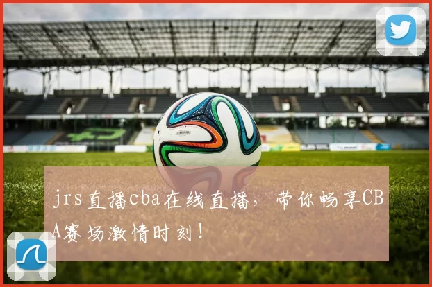 jrs直播cba在线直播，带你畅享CBA赛场激情时刻！