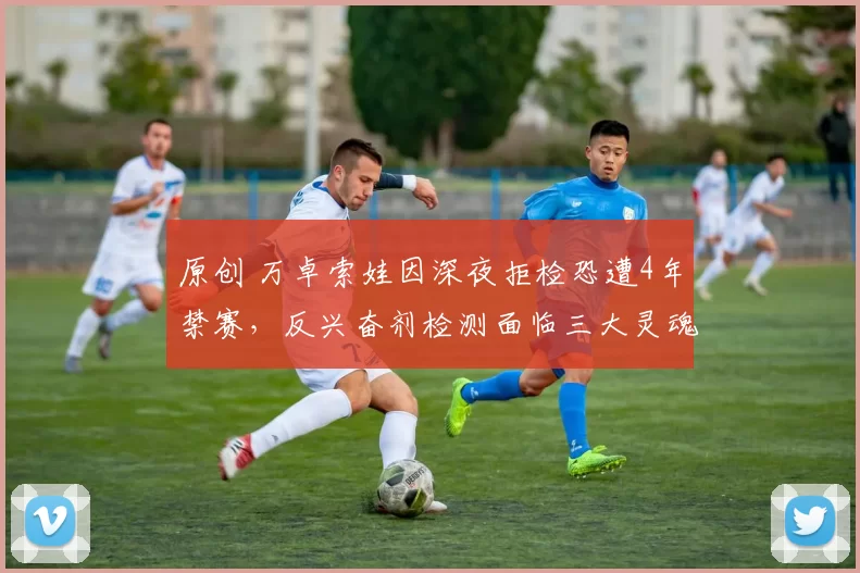 原创 万卓索娃因深夜拒检恐遭4年禁赛，反兴奋剂检测面临三大灵魂拷问