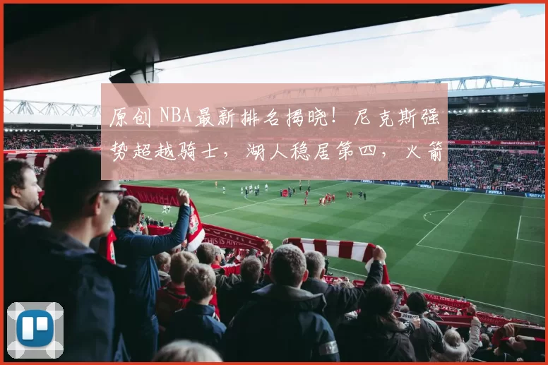 原创 NBA最新排名揭晓!尼克斯强势超越骑士,湖人稳居第四,火箭无路可退