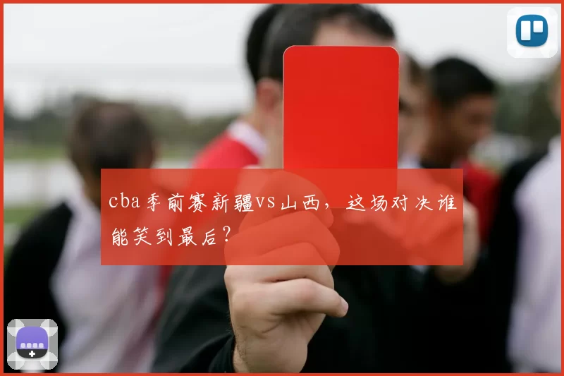 cba季前赛新疆vs山西，这场对决谁能笑到最后？