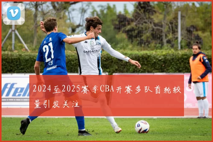 2024至2025赛季CBA开赛多队首轮较量引发关注