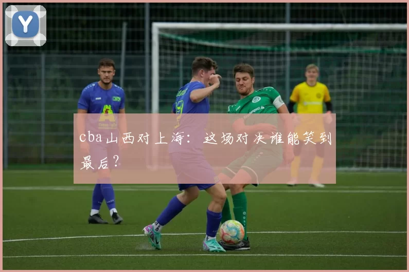 cba山西对上海：这场对决谁能笑到最后？