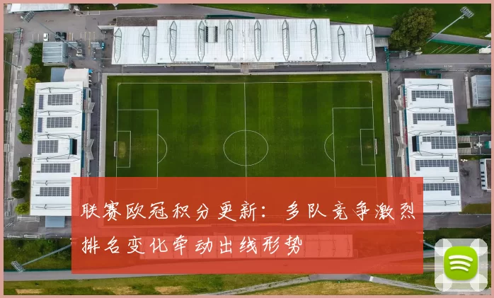 联赛欧冠积分更新:多队竞争激烈排名变化牵动出线形势