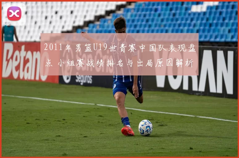 2011年男篮U19世青赛中国队表现盘点 小组赛战绩排名与出局原因解析