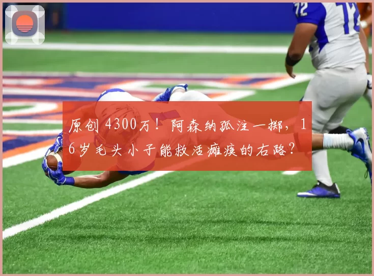 原创 4300万！阿森纳孤注一掷，16岁毛头小子能救活瘫痪的右路？