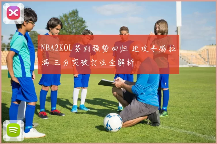 NBA2KOL芬利强势回归 进攻手感拉满 三分突破打法全解析