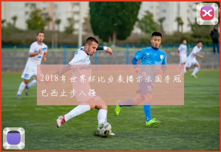 2018年世界杯比分表揭示法国夺冠巴西止步八强