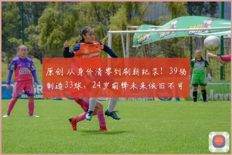 原创 从身价清零到刷新纪录！39场制造33球，24岁前锋未来依旧不可限量