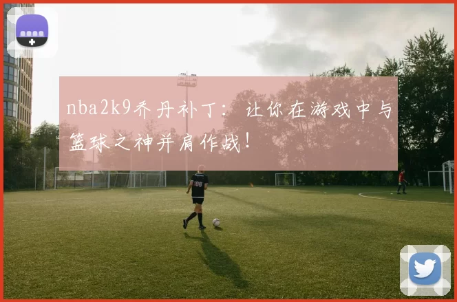 nba2k9乔丹补丁：让你在游戏中与篮球之神并肩作战！