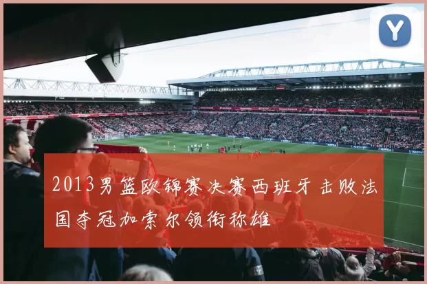 2013男篮欧锦赛决赛西班牙击败法国夺冠加索尔领衔称雄