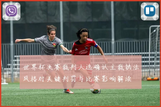 世界杯决赛裁判人选确认主裁执法风格对关键判罚与比赛影响解读