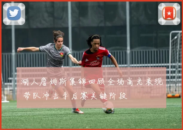 湖人詹姆斯集锦回顾全场高光表现 带队冲击季后赛关键阶段