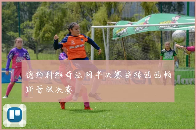 德约科维奇法网半决赛逆转西西帕斯晋级决赛