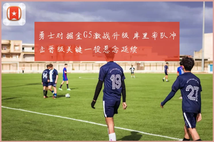 勇士对掘金G5激战升级 库里率队冲击晋级关键一役悬念延续