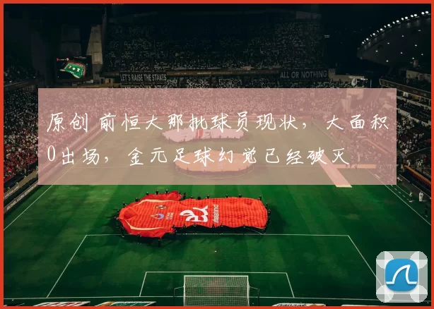 原创 前恒大那批球员现状,大面积0出场,金元足球幻觉已经破灭