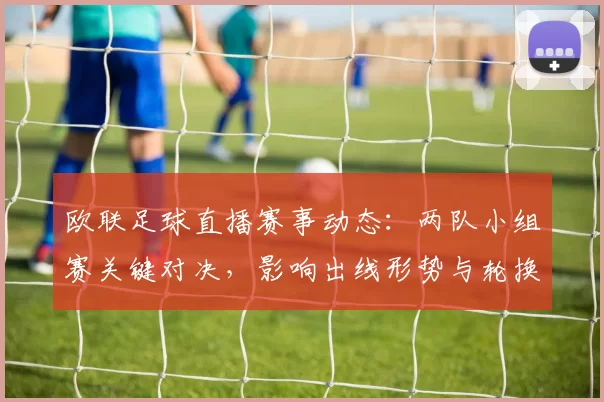 欧联足球直播赛事动态：两队小组赛关键对决，影响出线形势与轮换安排