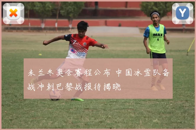米兰冬奥会赛程公布 中国冰雪队备战冲刺巴黎战报待揭晓