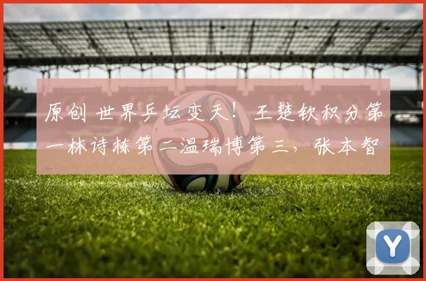 原创 世界乒坛变天！王楚钦积分第一林诗栋第二温瑞博第三，张本智和躺赢，雨果成冤大头