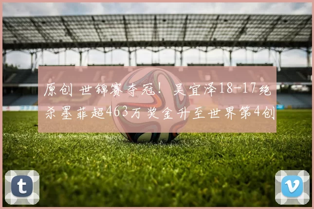 原创 世锦赛夺冠！吴宜泽18-17绝杀墨菲超463万奖金升至世界第4创新高