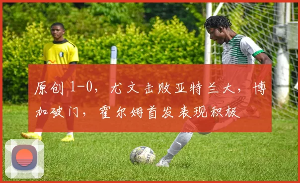 原创 1-0，尤文击败亚特兰大，博加破门，霍尔姆首发表现积极