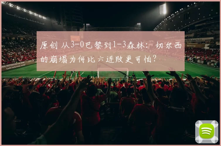 原创 从3-0巴黎到1-3森林：切尔西的崩塌为何比六连败更可怕？