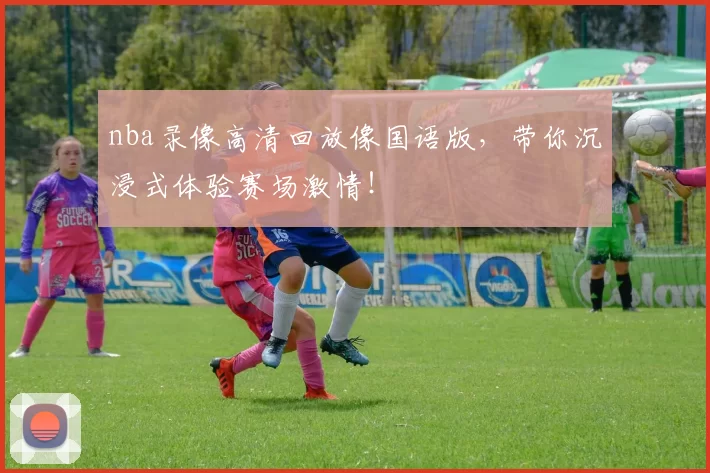 nba录像高清回放像国语版，带你沉浸式体验赛场激情！