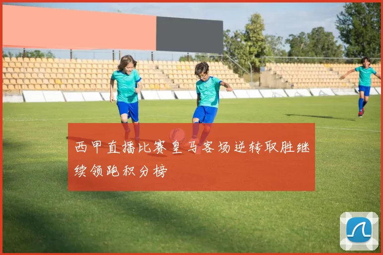 西甲直播比赛皇马客场逆转取胜继续领跑积分榜