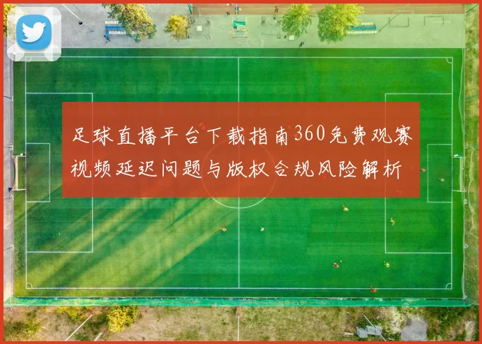 足球直播平台下载指南360免费观赛视频延迟问题与版权合规风险解析