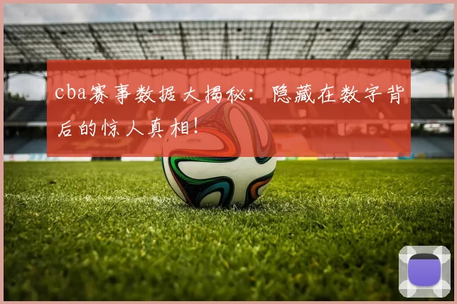 cba赛事数据大揭秘：隐藏在数字背后的惊人真相！