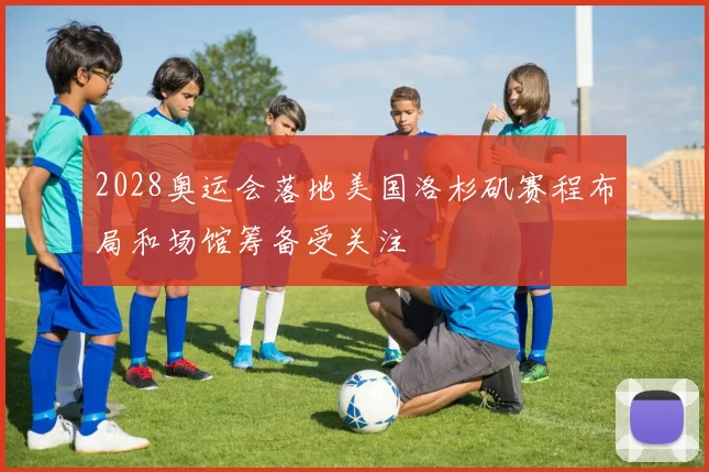 2028奥运会落地美国洛杉矶赛程布局和场馆筹备受关注