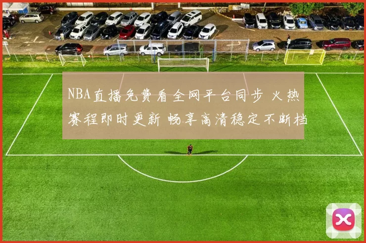 NBA直播免费看全网平台同步 火热赛程即时更新 畅享高清稳定不断档