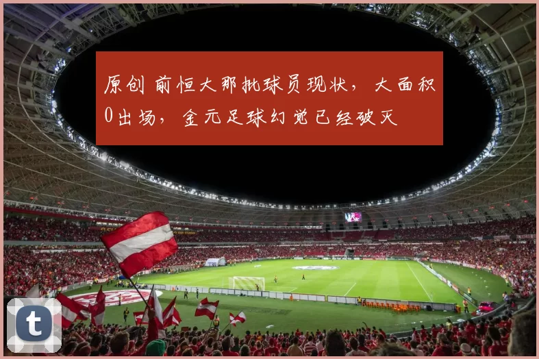 原创 前恒大那批球员现状,大面积0出场,金元足球幻觉已经破灭