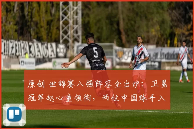 原创 世锦赛八强阵容全出炉：卫冕冠军赵心童领衔，两位中国球手入围