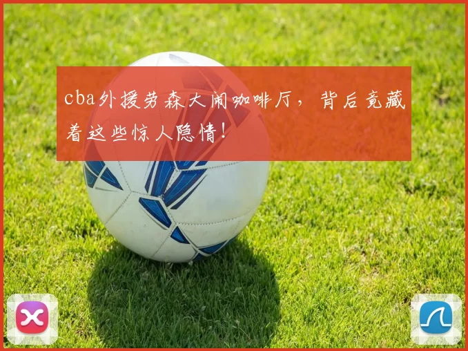 cba外援劳森大闹咖啡厅，背后竟藏着这些惊人隐情！