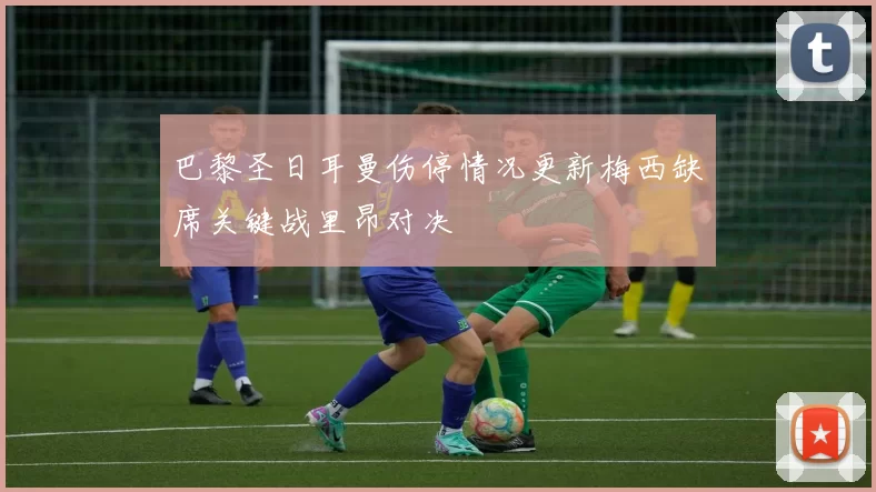 巴黎圣日耳曼伤停情况更新梅西缺席关键战里昂对决