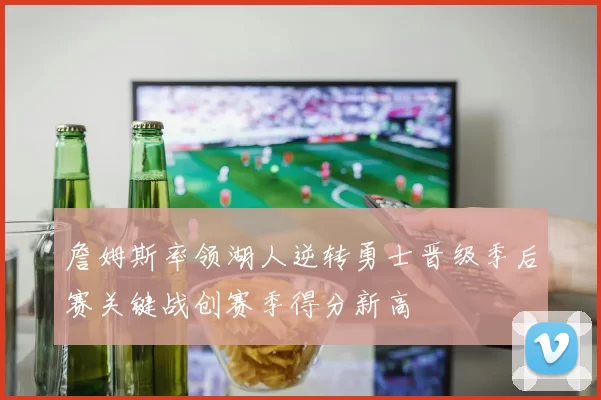 詹姆斯率领湖人逆转勇士晋级季后赛关键战创赛季得分新高