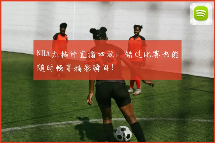 NBA无插件直播回放，错过比赛也能随时畅享精彩瞬间！