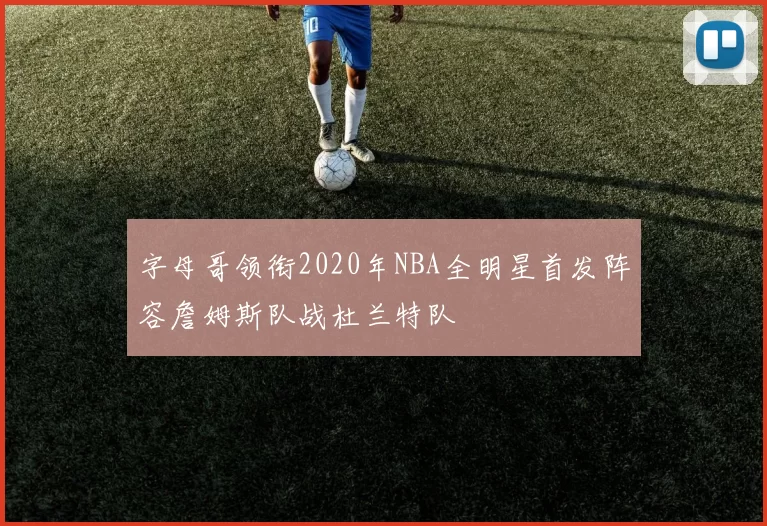 字母哥领衔2020年NBA全明星首发阵容詹姆斯队战杜兰特队