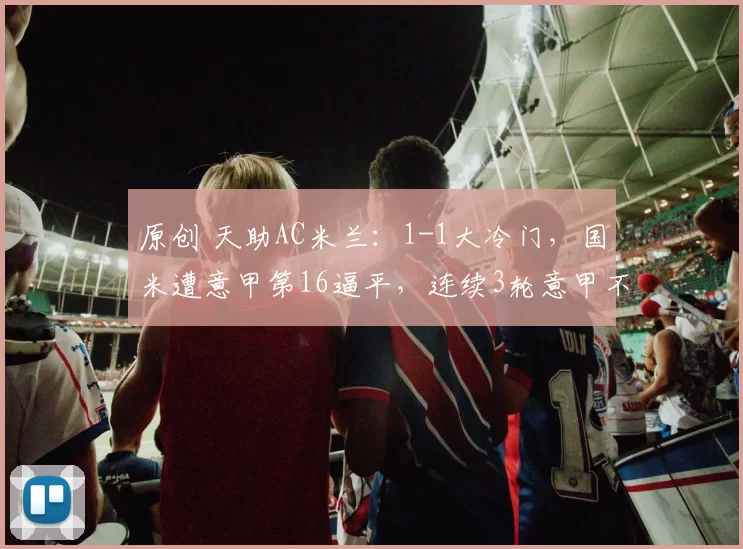 原创 天助AC米兰:1-1大冷门,国米遭意甲第16逼平,连续3轮意甲不胜