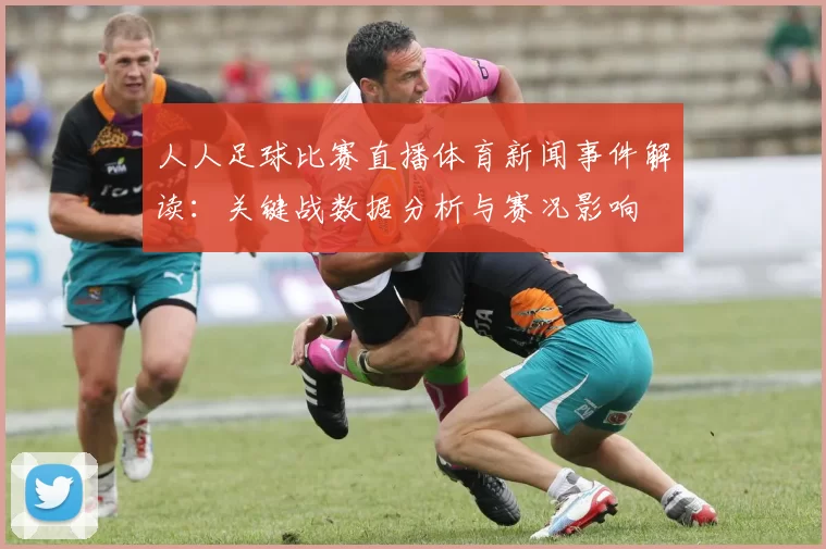 人人足球比赛直播体育新闻事件解读:关键战数据分析与赛况影响