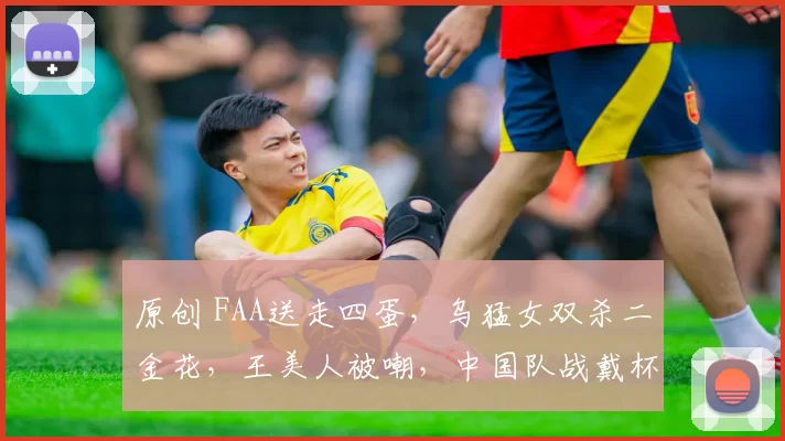 原创 FAA送走四蛋，乌猛女双杀二金花，王美人被嘲，中国队战戴杯