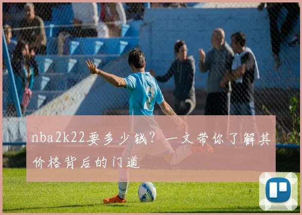 nba2k22要多少钱？一文带你了解其价格背后的门道