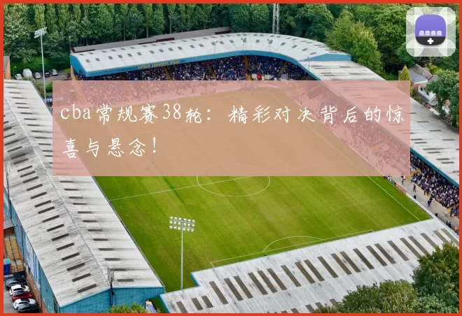 cba常规赛38轮：精彩对决背后的惊喜与悬念！