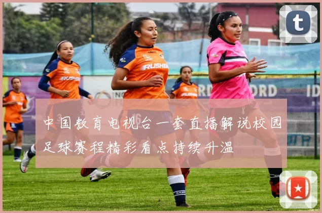 中国教育电视台一套直播解说校园足球赛程精彩看点持续升温