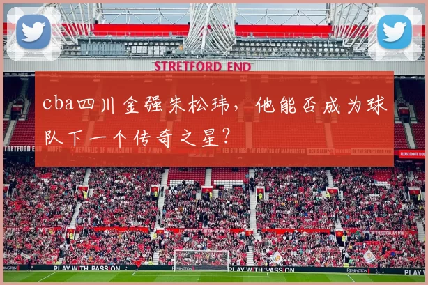 cba四川金强朱松玮，他能否成为球队下一个传奇之星？