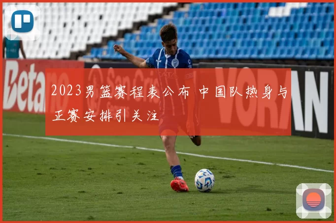 2023男篮赛程表公布 中国队热身与正赛安排引关注