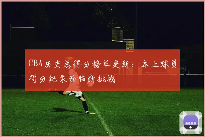 CBA历史总得分榜单更新,本土球员得分纪录面临新挑战