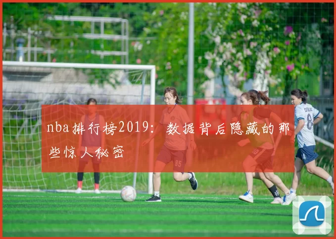 nba排行榜2019：数据背后隐藏的那些惊人秘密